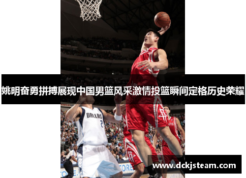 姚明奋勇拼搏展现中国男篮风采激情投篮瞬间定格历史荣耀