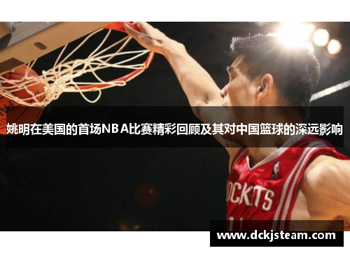 姚明在美国的首场NBA比赛精彩回顾及其对中国篮球的深远影响