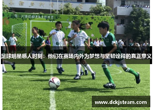 足球明星感人时刻：他们在赛场内外为梦想与坚韧诠释的真正意义