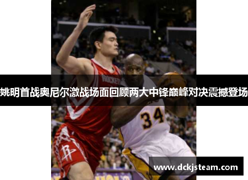 姚明首战奥尼尔激战场面回顾两大中锋巅峰对决震撼登场