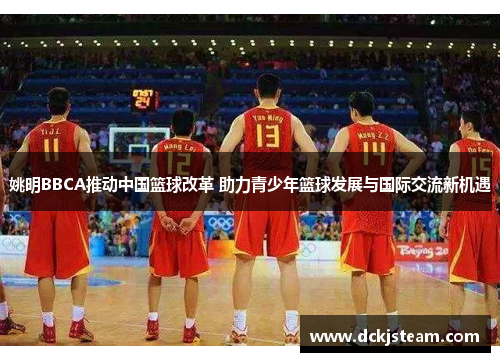 姚明BBCA推动中国篮球改革 助力青少年篮球发展与国际交流新机遇