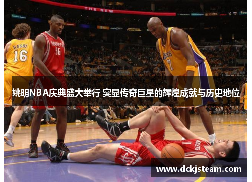 姚明NBA庆典盛大举行 突显传奇巨星的辉煌成就与历史地位