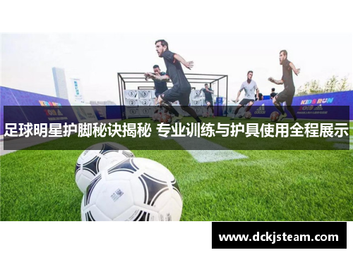 足球明星护脚秘诀揭秘 专业训练与护具使用全程展示
