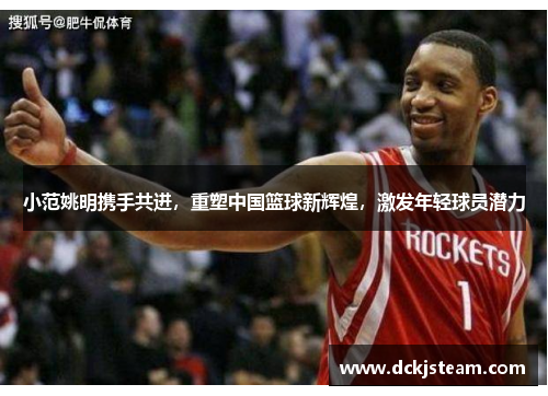 小范姚明携手共进，重塑中国篮球新辉煌，激发年轻球员潜力
