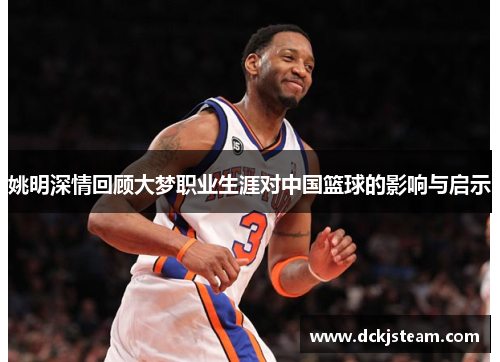 姚明深情回顾大梦职业生涯对中国篮球的影响与启示