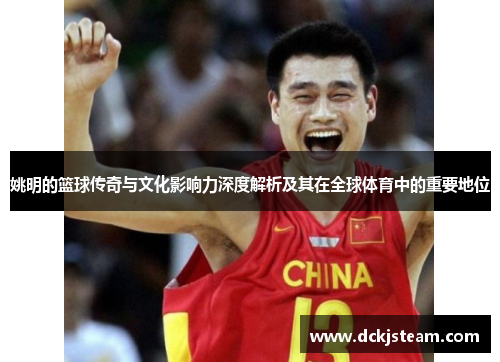 姚明的篮球传奇与文化影响力深度解析及其在全球体育中的重要地位