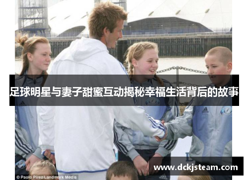 足球明星与妻子甜蜜互动揭秘幸福生活背后的故事