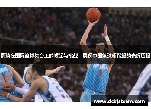 周琦在国际篮球舞台上的崛起与挑战，展现中国篮球新希望的光辉历程