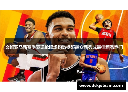 文班亚马新赛季表现抢眼场均数据超越众新秀成最佳新秀热门