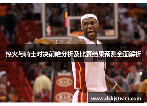 热火与骑士对决前瞻分析及比赛结果预测全面解析